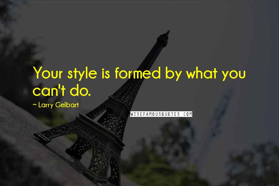 Larry Gelbart Quotes: Your style is formed by what you can't do.