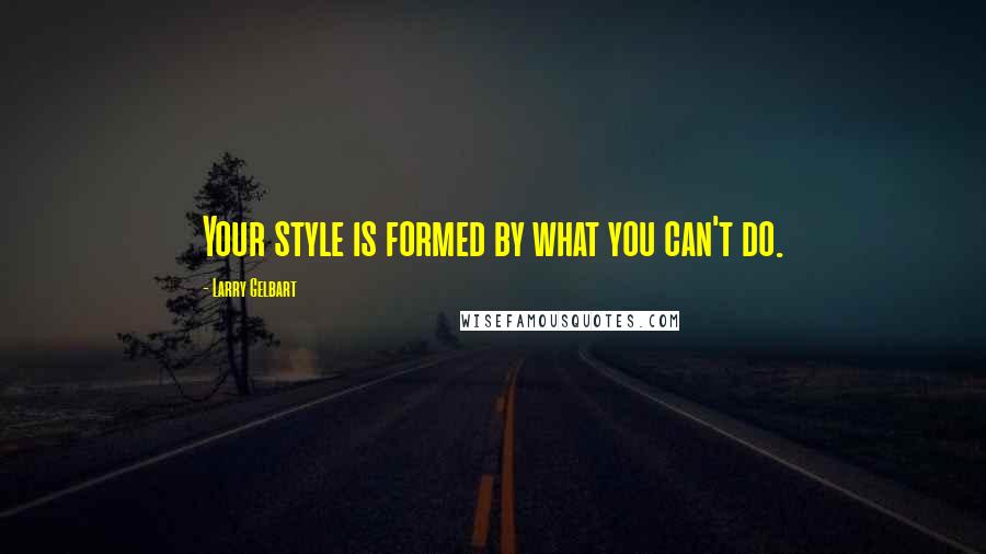 Larry Gelbart Quotes: Your style is formed by what you can't do.