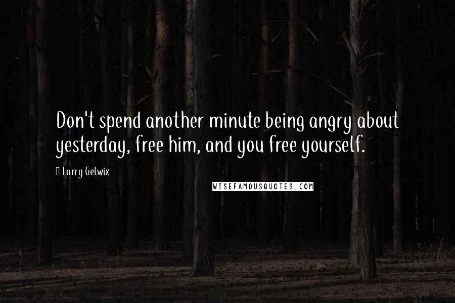 Larry Gelwix Quotes: Don't spend another minute being angry about yesterday, free him, and you free yourself.