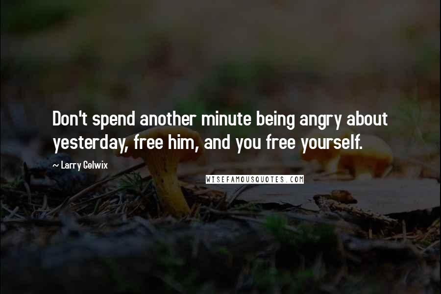 Larry Gelwix Quotes: Don't spend another minute being angry about yesterday, free him, and you free yourself.