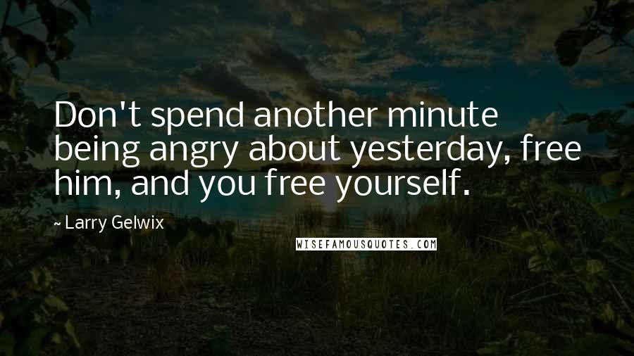 Larry Gelwix Quotes: Don't spend another minute being angry about yesterday, free him, and you free yourself.