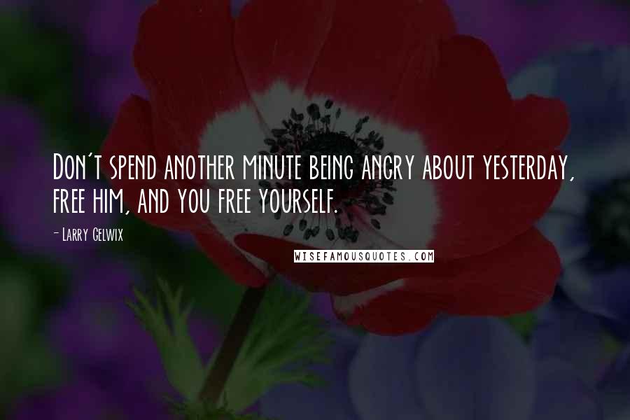 Larry Gelwix Quotes: Don't spend another minute being angry about yesterday, free him, and you free yourself.