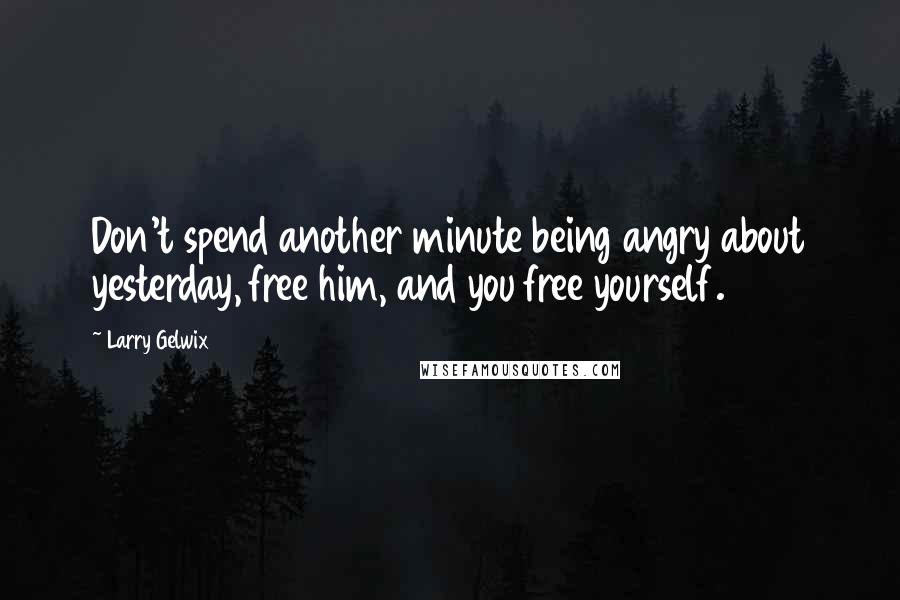 Larry Gelwix Quotes: Don't spend another minute being angry about yesterday, free him, and you free yourself.