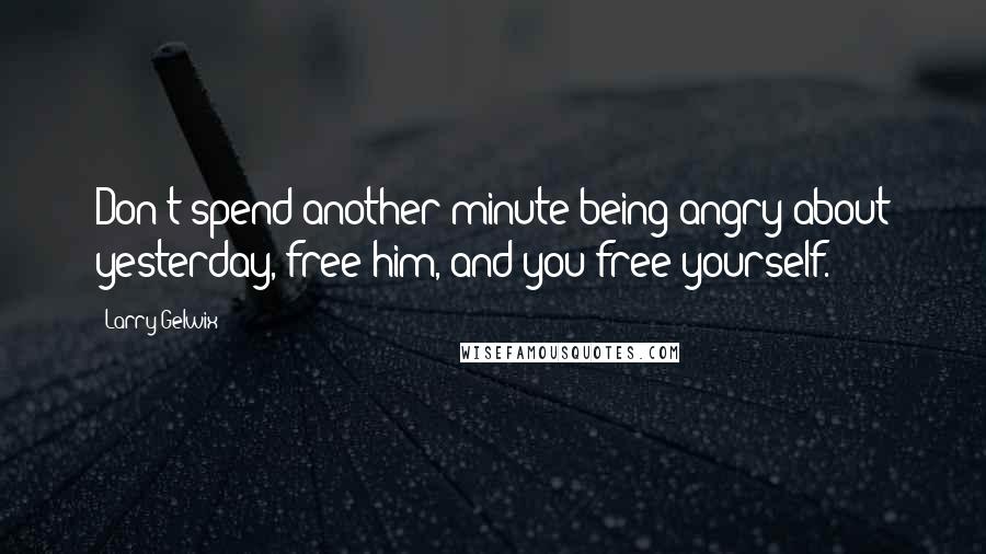 Larry Gelwix Quotes: Don't spend another minute being angry about yesterday, free him, and you free yourself.