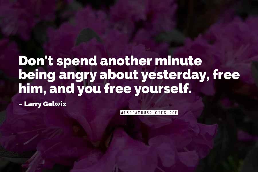 Larry Gelwix Quotes: Don't spend another minute being angry about yesterday, free him, and you free yourself.