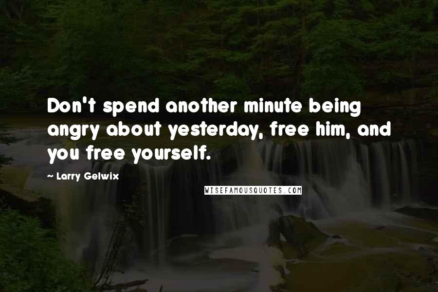 Larry Gelwix Quotes: Don't spend another minute being angry about yesterday, free him, and you free yourself.