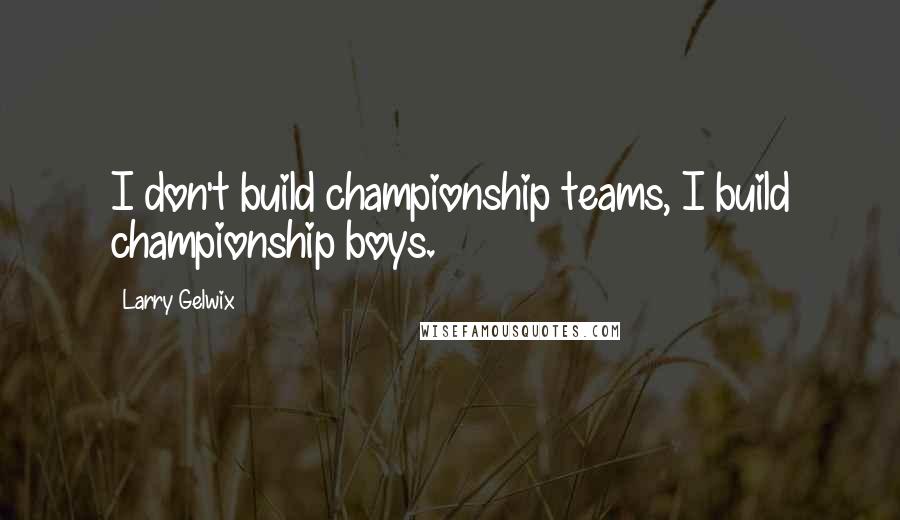 Larry Gelwix Quotes: I don't build championship teams, I build championship boys.