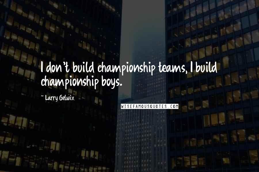 Larry Gelwix Quotes: I don't build championship teams, I build championship boys.