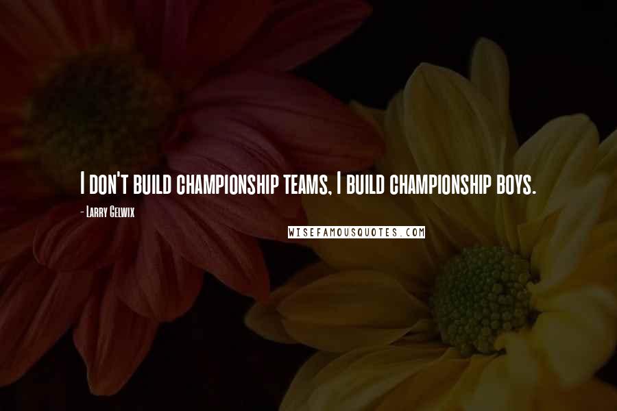 Larry Gelwix Quotes: I don't build championship teams, I build championship boys.