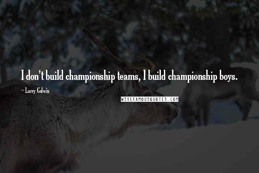 Larry Gelwix Quotes: I don't build championship teams, I build championship boys.