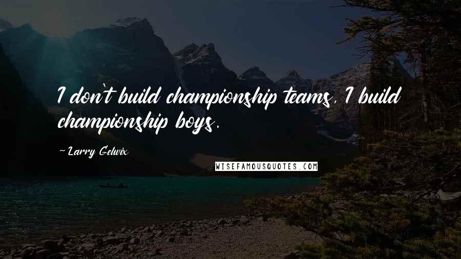 Larry Gelwix Quotes: I don't build championship teams, I build championship boys.