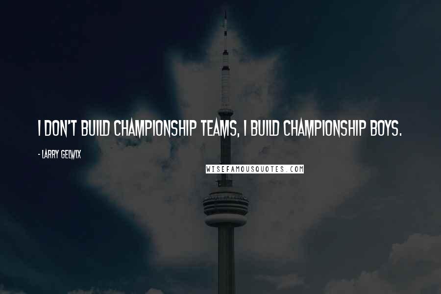 Larry Gelwix Quotes: I don't build championship teams, I build championship boys.