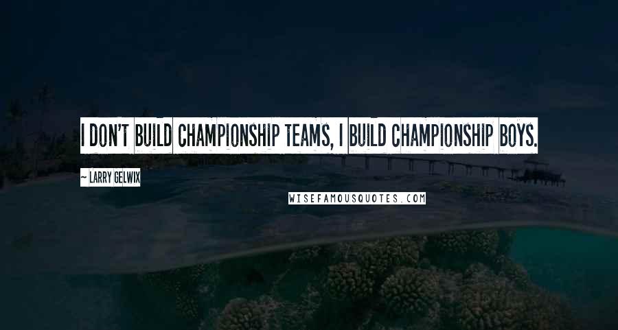 Larry Gelwix Quotes: I don't build championship teams, I build championship boys.