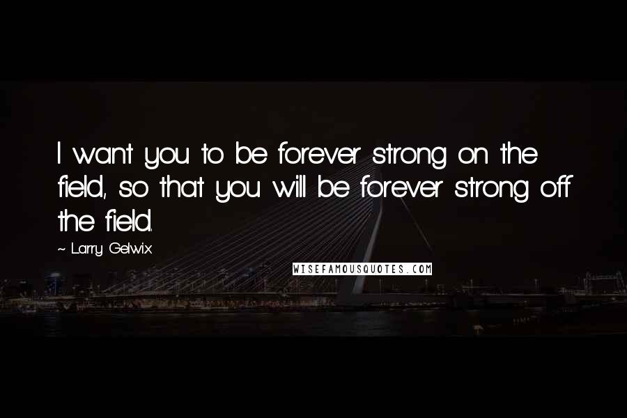 Larry Gelwix Quotes: I want you to be forever strong on the field, so that you will be forever strong off the field.