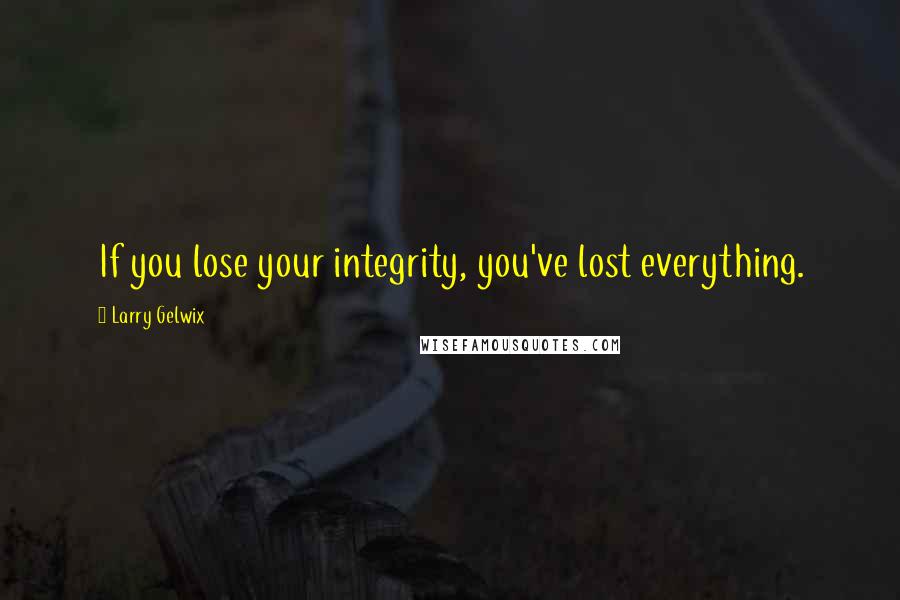 Larry Gelwix Quotes: If you lose your integrity, you've lost everything.