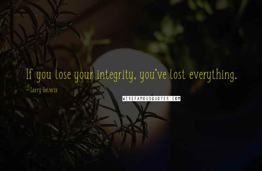 Larry Gelwix Quotes: If you lose your integrity, you've lost everything.