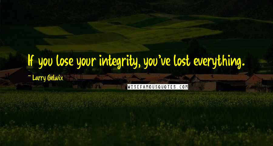 Larry Gelwix Quotes: If you lose your integrity, you've lost everything.