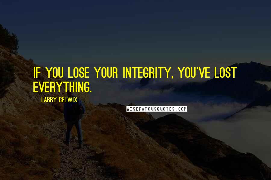 Larry Gelwix Quotes: If you lose your integrity, you've lost everything.