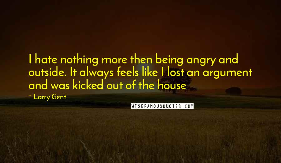 Larry Gent Quotes: I hate nothing more then being angry and outside. It always feels like I lost an argument and was kicked out of the house