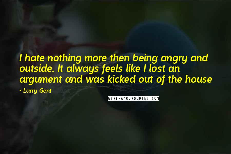 Larry Gent Quotes: I hate nothing more then being angry and outside. It always feels like I lost an argument and was kicked out of the house