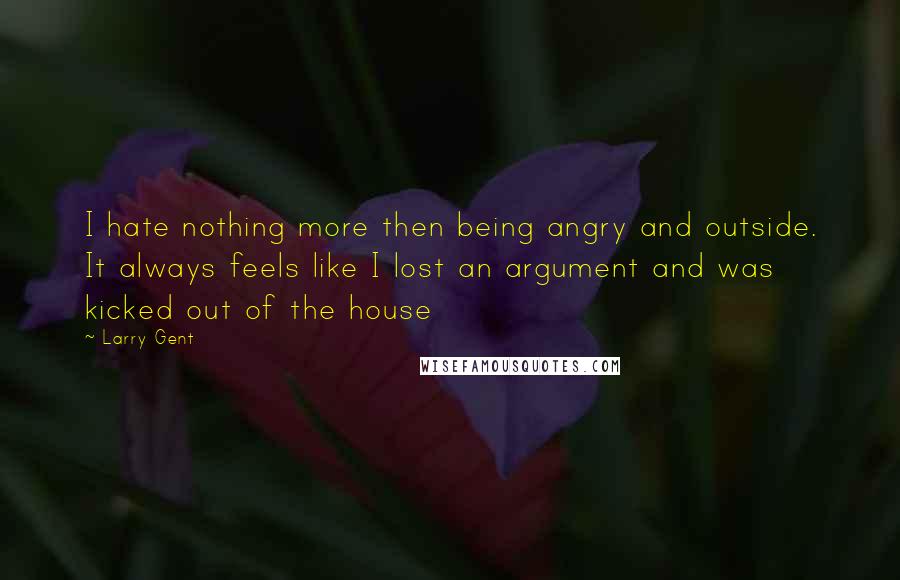 Larry Gent Quotes: I hate nothing more then being angry and outside. It always feels like I lost an argument and was kicked out of the house