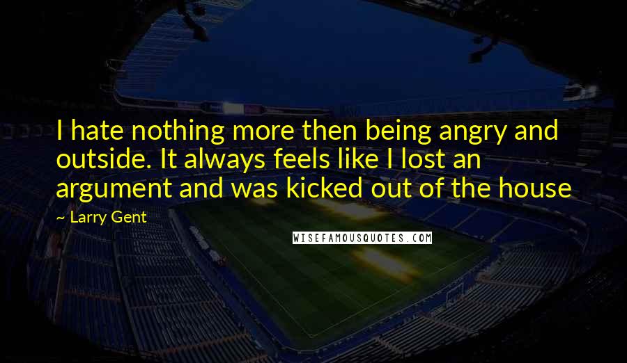 Larry Gent Quotes: I hate nothing more then being angry and outside. It always feels like I lost an argument and was kicked out of the house