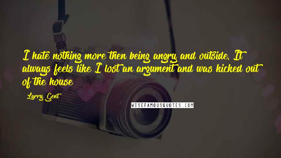 Larry Gent Quotes: I hate nothing more then being angry and outside. It always feels like I lost an argument and was kicked out of the house