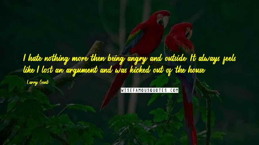 Larry Gent Quotes: I hate nothing more then being angry and outside. It always feels like I lost an argument and was kicked out of the house