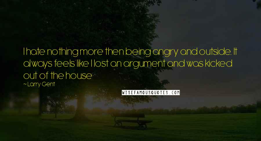 Larry Gent Quotes: I hate nothing more then being angry and outside. It always feels like I lost an argument and was kicked out of the house