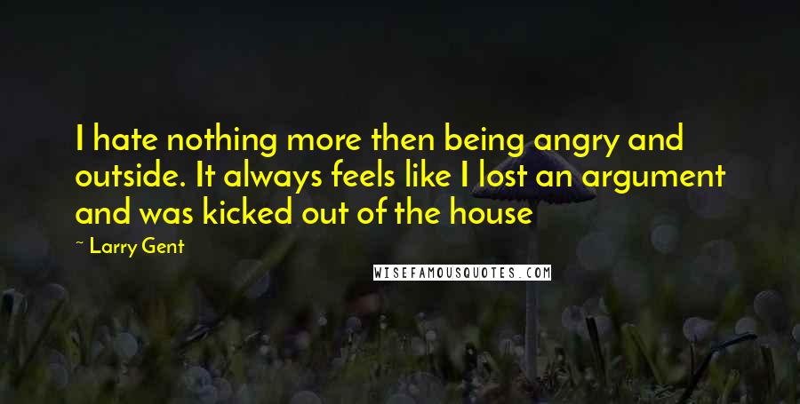 Larry Gent Quotes: I hate nothing more then being angry and outside. It always feels like I lost an argument and was kicked out of the house