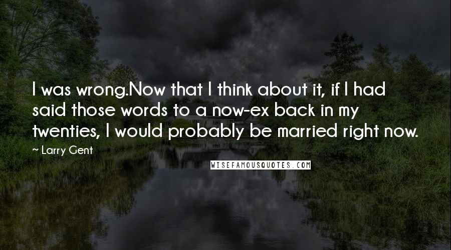 Larry Gent Quotes: I was wrong.Now that I think about it, if I had said those words to a now-ex back in my twenties, I would probably be married right now.