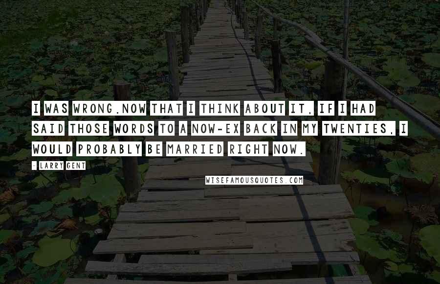 Larry Gent Quotes: I was wrong.Now that I think about it, if I had said those words to a now-ex back in my twenties, I would probably be married right now.