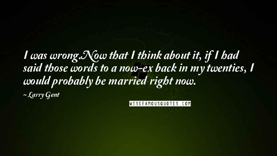 Larry Gent Quotes: I was wrong.Now that I think about it, if I had said those words to a now-ex back in my twenties, I would probably be married right now.