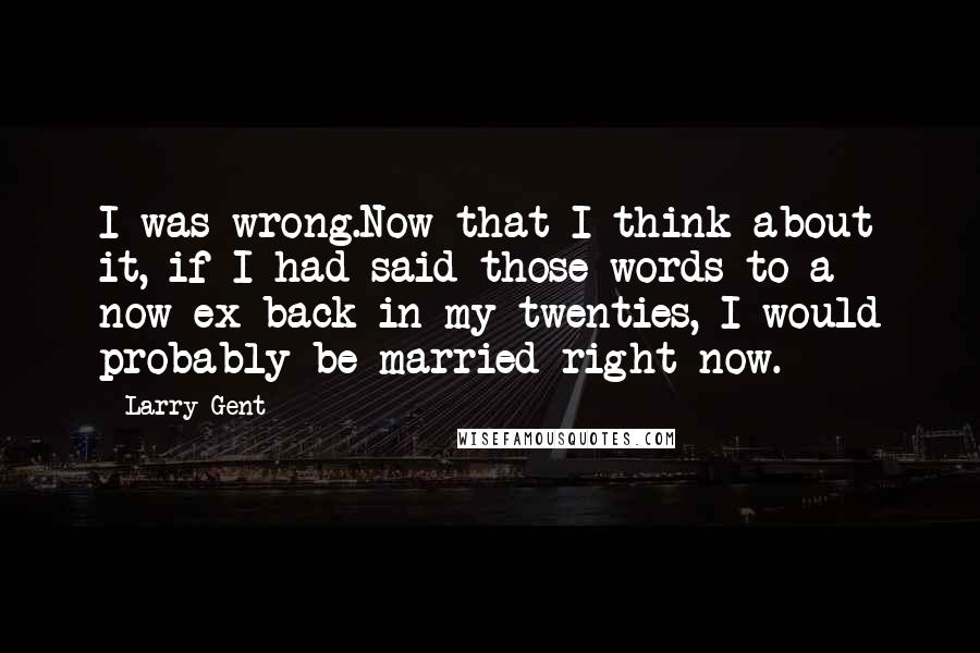 Larry Gent Quotes: I was wrong.Now that I think about it, if I had said those words to a now-ex back in my twenties, I would probably be married right now.