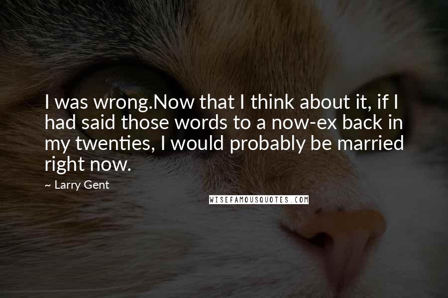 Larry Gent Quotes: I was wrong.Now that I think about it, if I had said those words to a now-ex back in my twenties, I would probably be married right now.