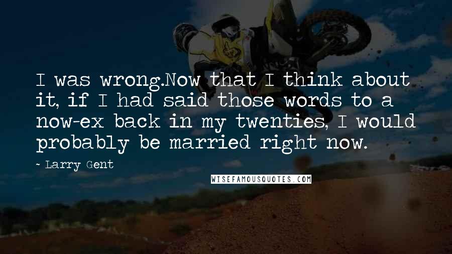 Larry Gent Quotes: I was wrong.Now that I think about it, if I had said those words to a now-ex back in my twenties, I would probably be married right now.