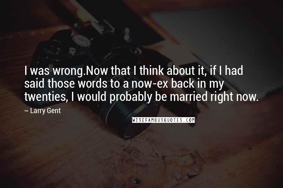 Larry Gent Quotes: I was wrong.Now that I think about it, if I had said those words to a now-ex back in my twenties, I would probably be married right now.