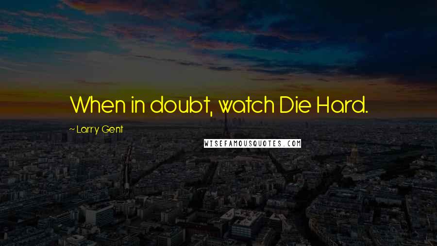 Larry Gent Quotes: When in doubt, watch Die Hard.