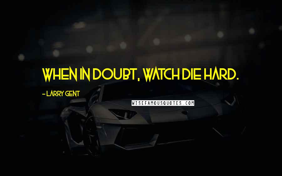 Larry Gent Quotes: When in doubt, watch Die Hard.