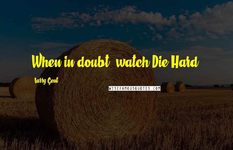 Larry Gent Quotes: When in doubt, watch Die Hard.