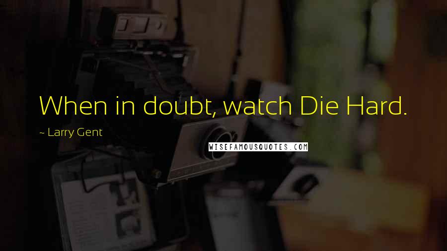 Larry Gent Quotes: When in doubt, watch Die Hard.