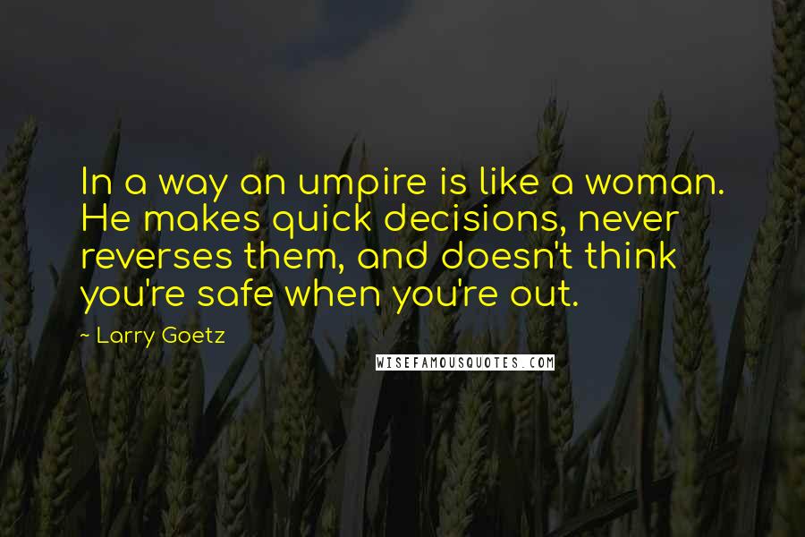 Larry Goetz Quotes: In a way an umpire is like a woman. He makes quick decisions, never reverses them, and doesn't think you're safe when you're out.