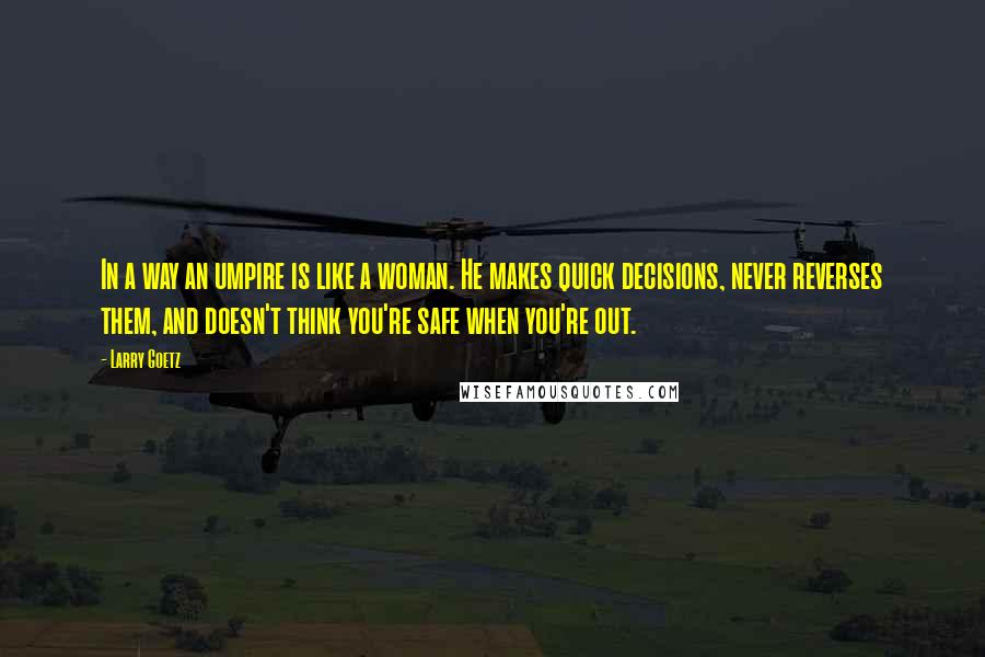 Larry Goetz Quotes: In a way an umpire is like a woman. He makes quick decisions, never reverses them, and doesn't think you're safe when you're out.