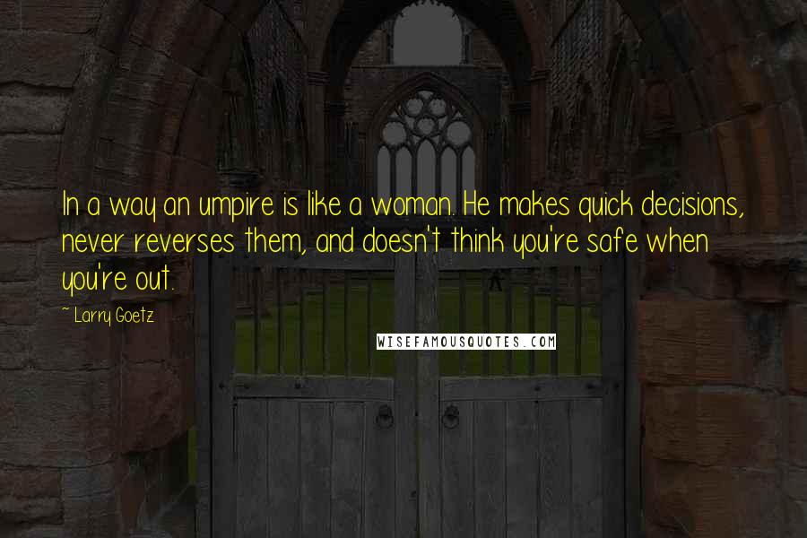 Larry Goetz Quotes: In a way an umpire is like a woman. He makes quick decisions, never reverses them, and doesn't think you're safe when you're out.