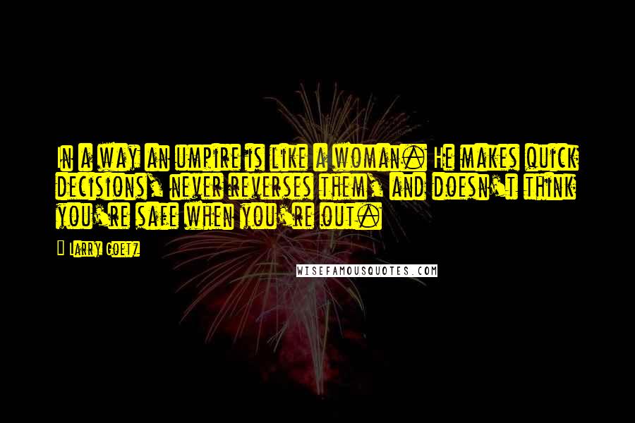 Larry Goetz Quotes: In a way an umpire is like a woman. He makes quick decisions, never reverses them, and doesn't think you're safe when you're out.