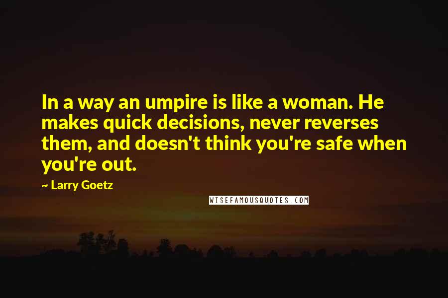 Larry Goetz Quotes: In a way an umpire is like a woman. He makes quick decisions, never reverses them, and doesn't think you're safe when you're out.