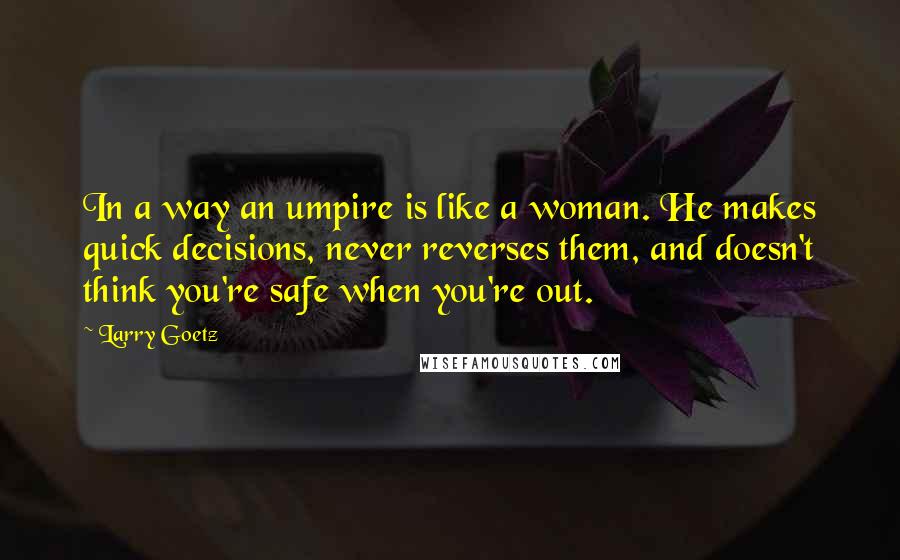 Larry Goetz Quotes: In a way an umpire is like a woman. He makes quick decisions, never reverses them, and doesn't think you're safe when you're out.