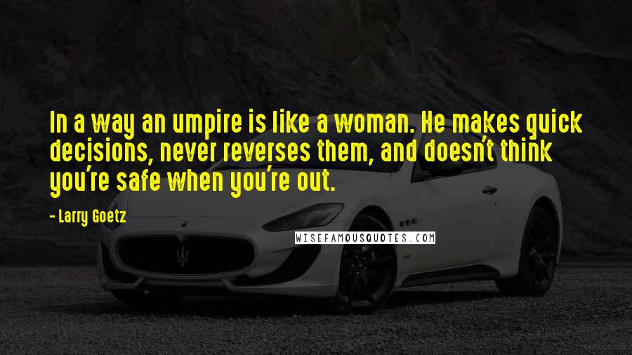 Larry Goetz Quotes: In a way an umpire is like a woman. He makes quick decisions, never reverses them, and doesn't think you're safe when you're out.