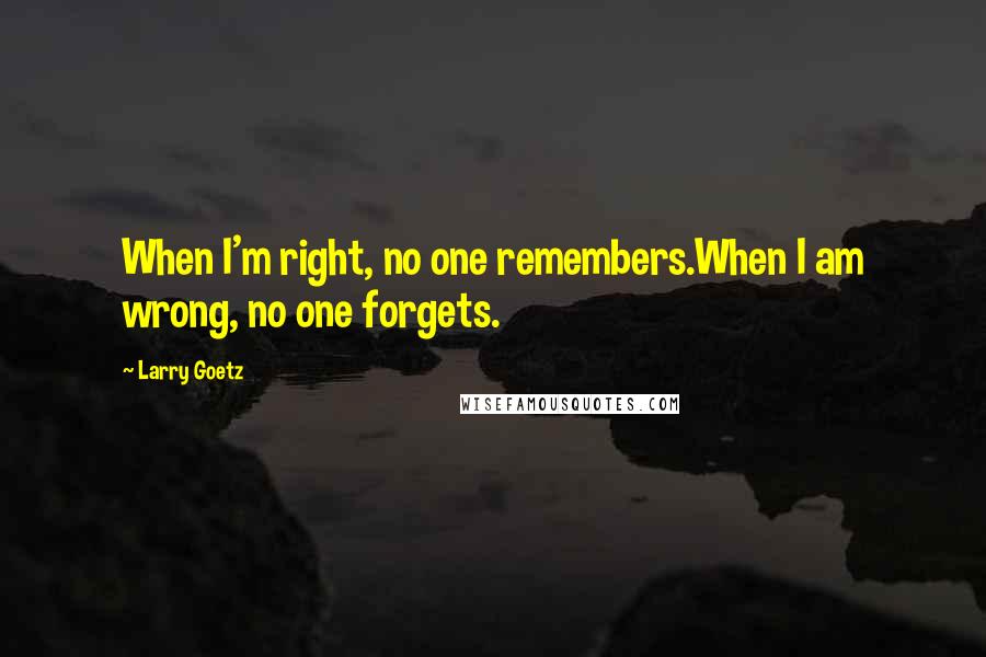 Larry Goetz Quotes: When I'm right, no one remembers.When I am wrong, no one forgets.