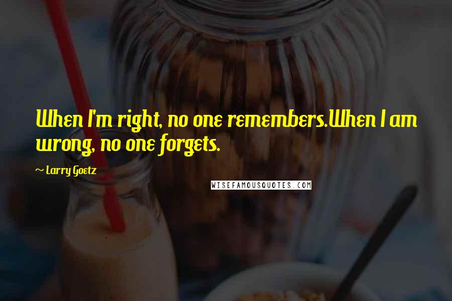 Larry Goetz Quotes: When I'm right, no one remembers.When I am wrong, no one forgets.
